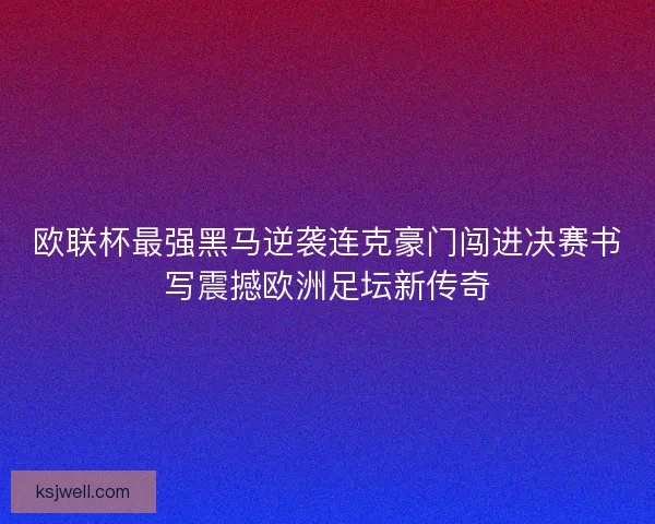 欧联杯最强黑马逆袭连克豪门闯进决赛书写震撼欧洲足坛新传奇 欧联杯最强黑马逆袭连克豪门闯进决赛书写震撼欧洲足坛新传奇