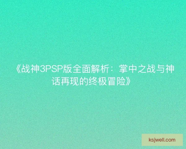 《战神3PSP版全面解析:掌中之战与神话再现的终极冒险》 《战神3PSP版全面解析:掌中之战与神话再现的终极冒险》