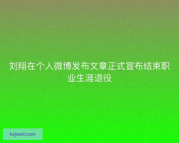 刘翔在个人微博发布文章正式宣布结束职业生涯退役 刘翔在个人微博发布文章正式宣布结束职业生涯退役