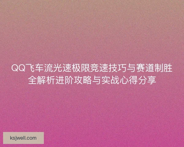 QQ飞车流光速极限竞速技巧与赛道制胜全解析进阶攻略与实战心得分享 QQ飞车流光速极限竞速技巧与赛道制胜全解析进阶攻略与实战心得分享