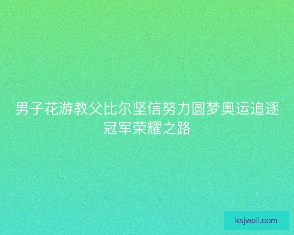 男子花游教父比尔坚信努力圆梦奥运追逐冠军荣耀之路